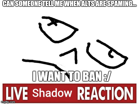 Live Shadow Reaction | CAN SOMEONE TELL ME WHEN ALTS ARE SPAMING... I WANT TO BAN :/ | image tagged in live shadow reaction | made w/ Imgflip meme maker