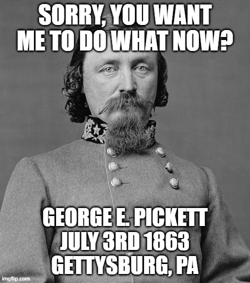 pc | SORRY, YOU WANT ME TO DO WHAT NOW? GEORGE E. PICKETT
JULY 3RD 1863
GETTYSBURG, PA | image tagged in civil war,gettysburg,dumb | made w/ Imgflip meme maker