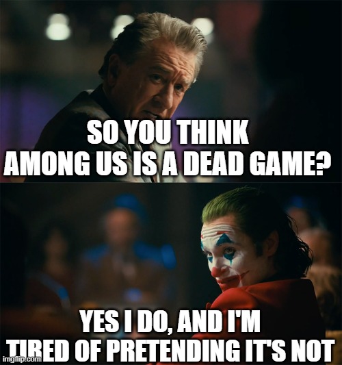 I'm tired of pretending it's not | SO YOU THINK AMONG US IS A DEAD GAME? YES I DO, AND I'M TIRED OF PRETENDING IT'S NOT | image tagged in i'm tired of pretending it's not | made w/ Imgflip meme maker
