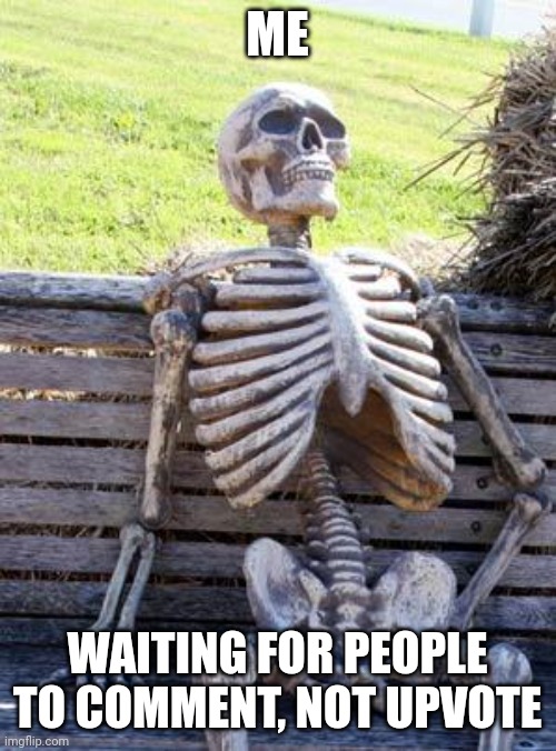 Waiting Skeleton Meme | ME; WAITING FOR PEOPLE TO COMMENT, NOT UPVOTE | image tagged in memes,waiting skeleton | made w/ Imgflip meme maker