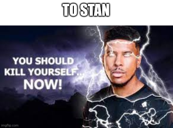 You Should Kill Yourself NOW! | TO STAN | image tagged in you should kill yourself now | made w/ Imgflip meme maker