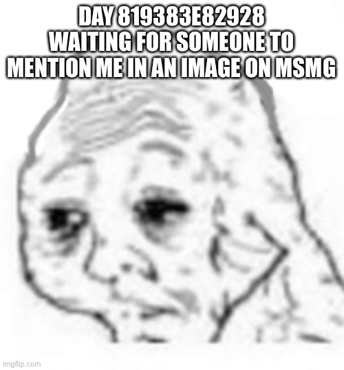 agony | DAY 819383E82928 WAITING FOR SOMEONE TO MENTION ME IN AN IMAGE ON MSMG | image tagged in agony | made w/ Imgflip meme maker