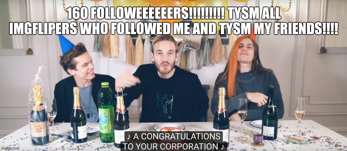 pewdiepie congratulations | 160 FOLLOWEEEEEERS!!!!!!!!! TYSM ALL IMGFLIPERS WHO FOLLOWED ME AND TYSM MY FRIENDS!!!! | image tagged in pewdiepie congratulations | made w/ Imgflip meme maker