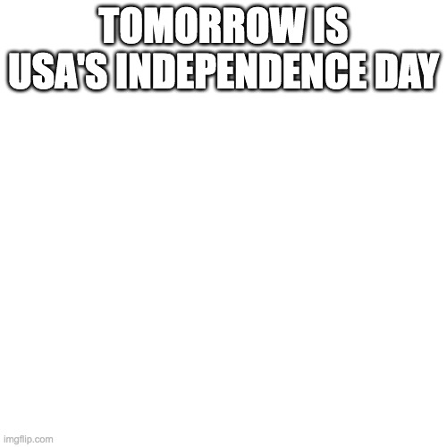Blank Transparent Square Meme | TOMORROW IS USA'S INDEPENDENCE DAY | image tagged in memes,blank transparent square | made w/ Imgflip meme maker