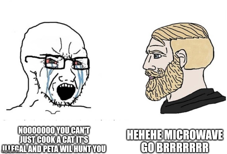 Soyboy Vs Yes Chad | NOOOOOOO YOU CAN'T JUST COOK A CAT IT'S ILLEGAL AND PETA WIL HUNT YOU HEHEHE MICROWAVE GO BRRRRRRR | image tagged in soyboy vs yes chad | made w/ Imgflip meme maker