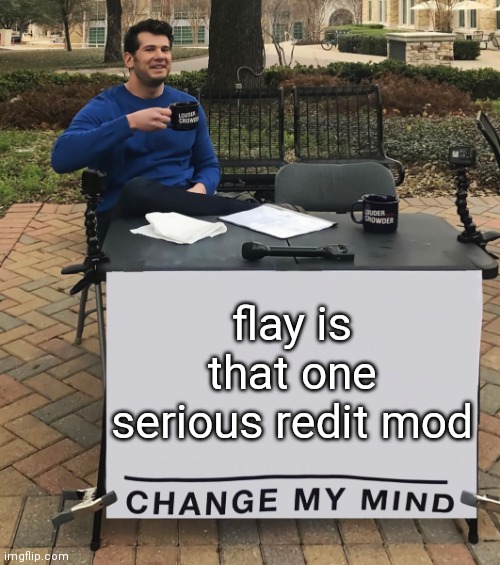 Change My Mind (tilt-corrected) | flay is that one serious redit mod | image tagged in change my mind tilt-corrected | made w/ Imgflip meme maker