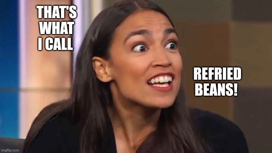 Crazy AOC | THAT'S WHAT I CALL REFRIED BEANS! | image tagged in crazy aoc | made w/ Imgflip meme maker