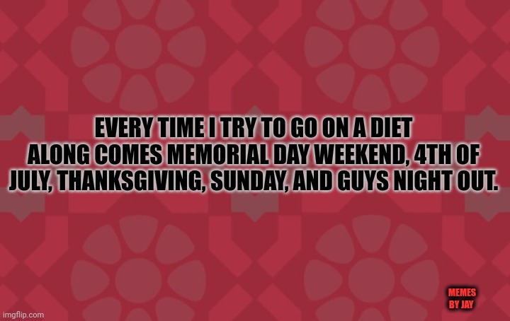 Darn It! |  EVERY TIME I TRY TO GO ON A DIET ALONG COMES MEMORIAL DAY WEEKEND, 4TH OF JULY, THANKSGIVING, SUNDAY, AND GUYS NIGHT OUT. MEMES BY JAY | image tagged in dieting,holidays,food | made w/ Imgflip meme maker