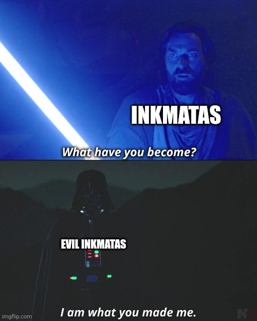 I am what you made me | INKMATAS; EVIL INKMATAS | image tagged in i am what you made me | made w/ Imgflip meme maker