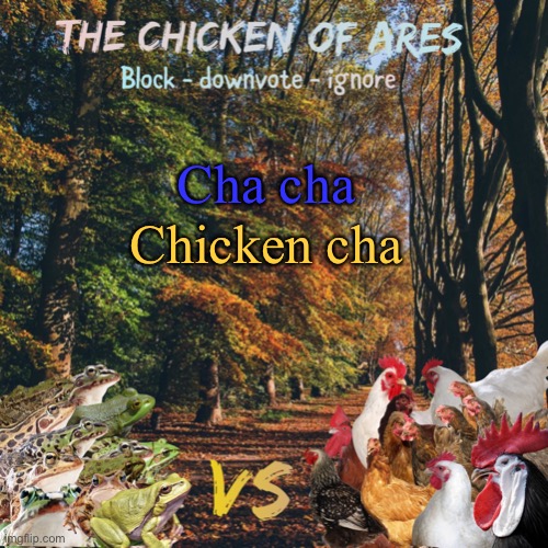 CHA CHA CHICKEN CHA CHA CHA CHA CHICKEN CHA | Cha cha; Chicken cha | image tagged in chicken of ares announces crap for everyone | made w/ Imgflip meme maker