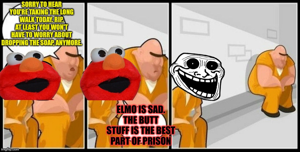 Elmo's not getting out alive... | SORRY TO HEAR YOU'RE TAKING THE LONG WALK TODAY. RIP. AT LEAST YOU WON'T HAVE TO WORRY ABOUT DROPPING THE SOAP, ANYMORE. ELMO IS SAD. THE BUTT STUFF IS THE BEST PART OF PRISON | image tagged in troll jail,public,execution | made w/ Imgflip meme maker