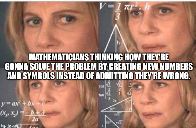 Mathematicians | MATHEMATICIANS THINKING HOW THEY'RE GONNA SOLVE THE PROBLEM BY CREATING NEW NUMBERS AND SYMBOLS INSTEAD OF ADMITTING THEY'RE WRONG. | image tagged in math lady/confused lady | made w/ Imgflip meme maker
