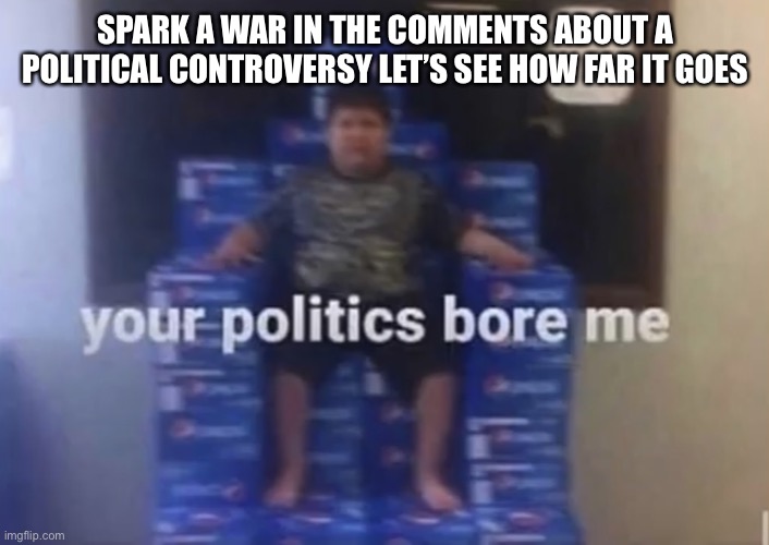 Let’s see how this goes |  SPARK A WAR IN THE COMMENTS ABOUT A POLITICAL CONTROVERSY LET’S SEE HOW FAR IT GOES | image tagged in your politics bore me,spark a war,politics,twitter moment | made w/ Imgflip meme maker