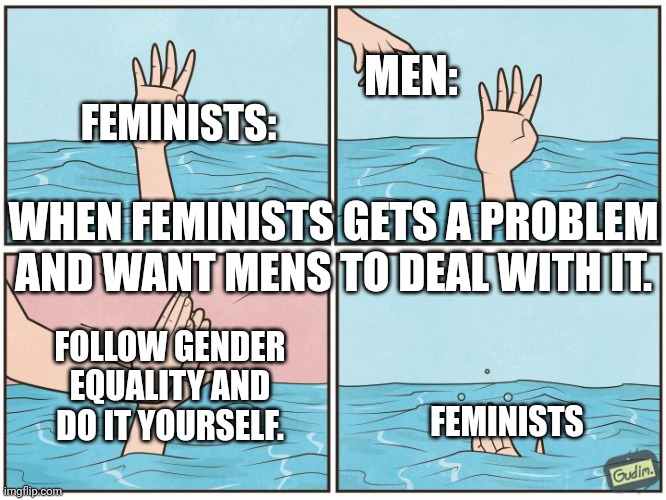 Feminism destruction | MEN:; FEMINISTS:; WHEN FEMINISTS GETS A PROBLEM AND WANT MENS TO DEAL WITH IT. FOLLOW GENDER EQUALITY AND DO IT YOURSELF. FEMINISTS | image tagged in high five drown | made w/ Imgflip meme maker