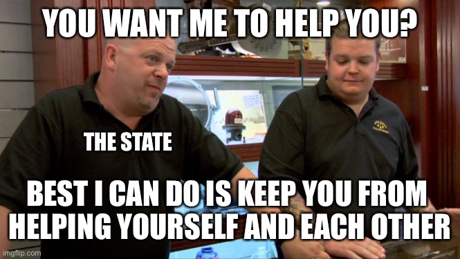 Pawn Stars Best I Can Do | YOU WANT ME TO HELP YOU? THE STATE; BEST I CAN DO IS KEEP YOU FROM 
HELPING YOURSELF AND EACH OTHER | image tagged in pawn stars best i can do | made w/ Imgflip meme maker