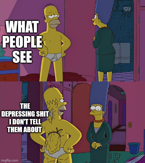 Life | WHAT PEOPLE SEE; THE DEPRESSING SHIT I DON'T TELL THEM ABOUT | image tagged in homer simpson's back fat | made w/ Imgflip meme maker