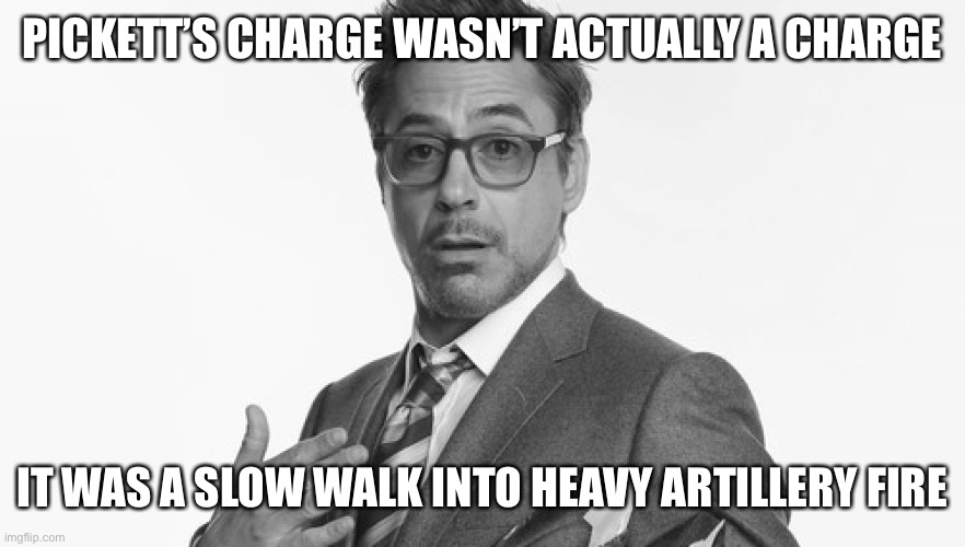 Imagine a bunch of people just walking into a cannon | PICKETT’S CHARGE WASN’T ACTUALLY A CHARGE; IT WAS A SLOW WALK INTO HEAVY ARTILLERY FIRE | image tagged in robert downey jr's comments | made w/ Imgflip meme maker