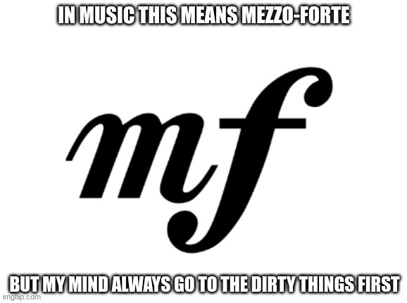 Why does my mind do this? | IN MUSIC THIS MEANS MEZZO-FORTE; BUT MY MIND ALWAYS GO TO THE DIRTY THINGS FIRST | image tagged in music,dirty mind,meme | made w/ Imgflip meme maker
