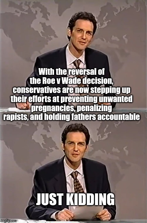 We'll get right on that |  With the reversal of the Roe v Wade decision, conservatives are now stepping up their efforts at preventing unwanted pregnancies, penalizing rapists, and holding fathers accountable; JUST KIDDING | image tagged in supreme court,scotus,abortion,rape,deadbeat dads,funny memes | made w/ Imgflip meme maker
