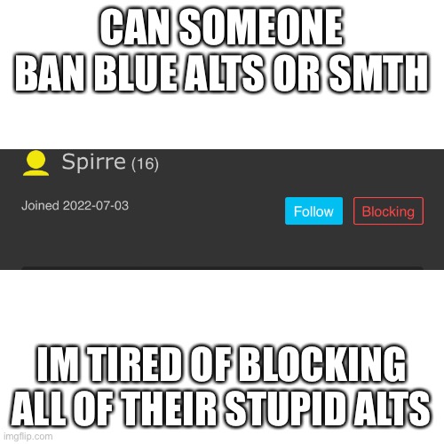 is there IP ban? | CAN SOMEONE BAN BLUE ALTS OR SMTH; IM TIRED OF BLOCKING ALL OF THEIR STUPID ALTS | image tagged in memes,blank transparent square | made w/ Imgflip meme maker