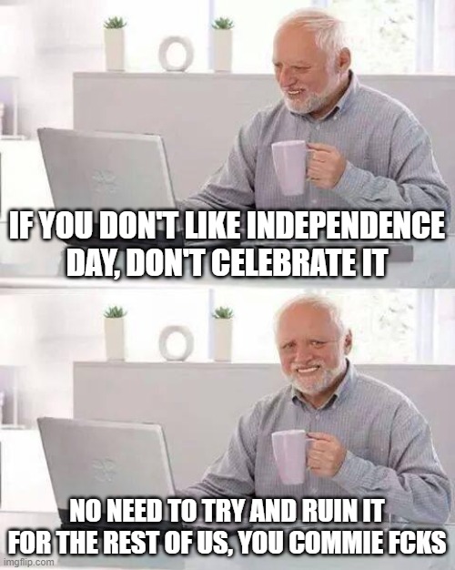The Democrats love to destroy things. They never create, they just destroy and they try to ruin it for everyone else. |  IF YOU DON'T LIKE INDEPENDENCE DAY, DON'T CELEBRATE IT; NO NEED TO TRY AND RUIN IT FOR THE REST OF US, YOU COMMIE FCKS | image tagged in memes,hide the pain harold,4th of july,independence day | made w/ Imgflip meme maker