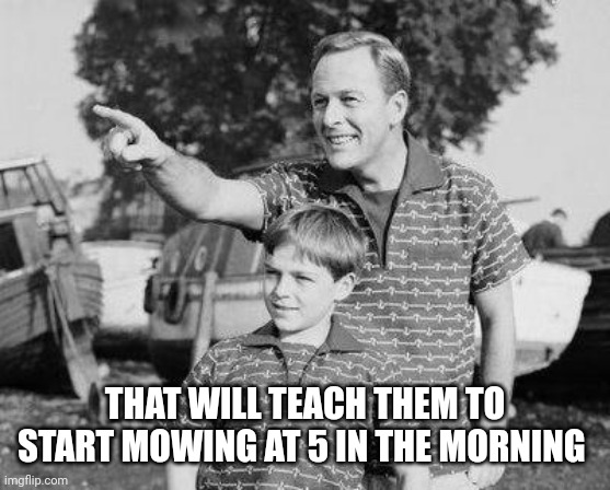 Look Son Meme | THAT WILL TEACH THEM TO START MOWING AT 5 IN THE MORNING | image tagged in memes,look son | made w/ Imgflip meme maker