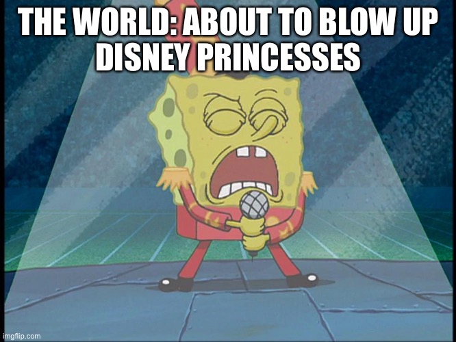 Sing | THE WORLD: ABOUT TO BLOW UP
DISNEY PRINCESSES | image tagged in spongebob singing sweet victory | made w/ Imgflip meme maker