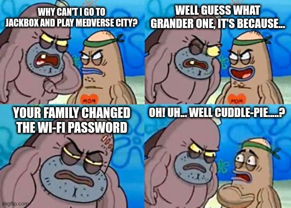 When You Are Done With Your Family After Your Manager Responded To You | WELL GUESS WHAT GRANDER ONE, IT'S BECAUSE... WHY CAN'T I GO TO JACKBOX AND PLAY MEDVERSE CITY? YOUR FAMILY CHANGED THE WI-FI PASSWORD; OH! UH... WELL CUDDLE-PIE.....? | image tagged in memes,how tough are you | made w/ Imgflip meme maker