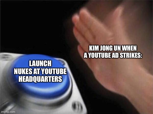 Blank Nut Button Meme | KIM JONG UN WHEN A YOUTUBE AD STRIKES: LAUNCH NUKES AT YOUTUBE HEADQUARTERS | image tagged in memes,blank nut button | made w/ Imgflip meme maker