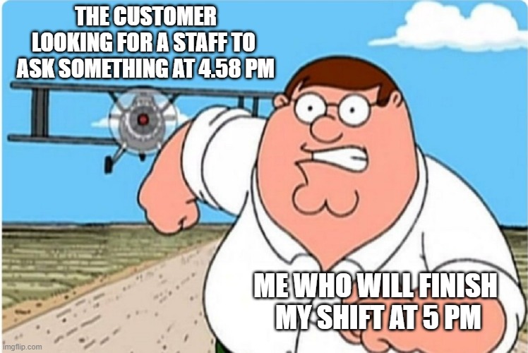 Danger is coming... |  THE CUSTOMER LOOKING FOR A STAFF TO 
ASK SOMETHING AT 4.58 PM; ME WHO WILL FINISH 
MY SHIFT AT 5 PM | image tagged in funny,shift,work | made w/ Imgflip meme maker