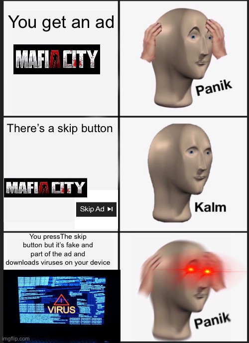 NANI | You get an ad; There’s a skip button; You pressThe skip button but it’s fake and part of the ad and downloads viruses on your device | image tagged in memes,panik kalm panik,hello your computer has virus,unskippable ad,ad,nani | made w/ Imgflip meme maker