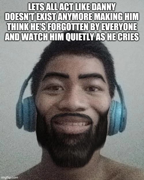 Ñ | LETS ALL ACT LIKE DANNY DOESN'T EXIST ANYMORE MAKING HIM THINK HE'S FORGOTTEN BY EVERYONE AND WATCH HIM QUIETLY AS HE CRIES | made w/ Imgflip meme maker