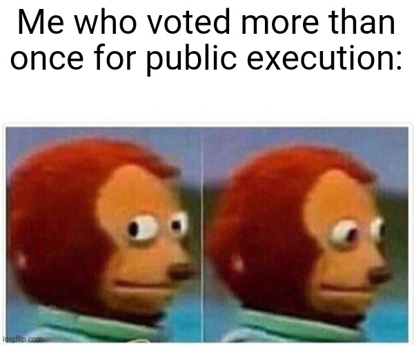Monkey Puppet Meme | Me who voted more than once for public execution: | image tagged in memes,monkey puppet | made w/ Imgflip meme maker
