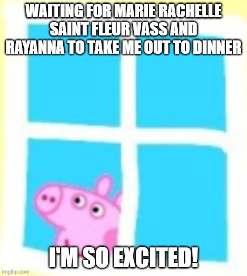 Peppa waits for Marie and Rayanna | WAITING FOR MARIE RACHELLE SAINT FLEUR VASS AND RAYANNA TO TAKE ME OUT TO DINNER; I'M SO EXCITED! | image tagged in the fithf member of the pigs,haiti,staff | made w/ Imgflip meme maker