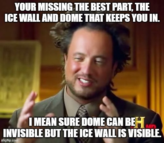 Ancient Aliens Meme | YOUR MISSING THE BEST PART, THE ICE WALL AND DOME THAT KEEPS YOU IN. I MEAN SURE DOME CAN BE INVISIBLE BUT THE ICE WALL IS VISIBLE. | image tagged in memes,ancient aliens | made w/ Imgflip meme maker