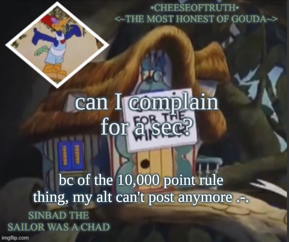 cope cope cope cope cope | can I complain for a sec? bc of the 10,000 point rule thing, my alt can't post anymore .-. | image tagged in cheeseoftruth's other template | made w/ Imgflip meme maker