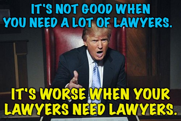 Lawyers...lawyers who need lawyers... | IT'S NOT GOOD WHEN YOU NEED A LOT OF LAWYERS. IT'S WORSE WHEN YOUR LAWYERS NEED LAWYERS. | image tagged in donald trump you're fired | made w/ Imgflip meme maker