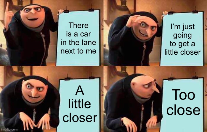 The close driver | There is a car in the lane next to me; I’m just going to get a little closer; Too close; A little closer | image tagged in memes,gru's plan | made w/ Imgflip meme maker