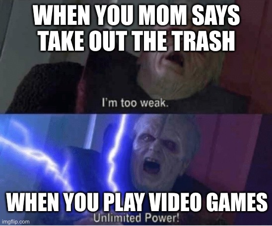 Too weak Unlimited Power | WHEN YOU MOM SAYS TAKE OUT THE TRASH; WHEN YOU PLAY VIDEO GAMES | image tagged in too weak unlimited power | made w/ Imgflip meme maker