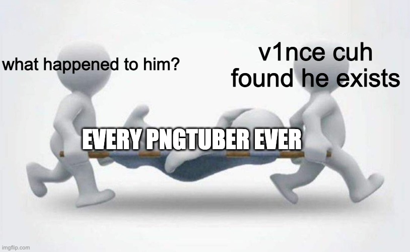 E | what happened to him? v1nce cuh found he exists; EVERY PNGTUBER EVER | image tagged in what happened to him | made w/ Imgflip meme maker
