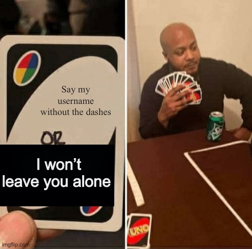 UNO Draw 25 Cards Meme | Say my username without the dashes; I won’t leave you alone | image tagged in memes,uno draw 25 cards | made w/ Imgflip meme maker