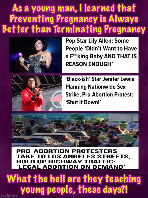 They call this PROGRESS? | As a young man, I learned that
Preventing Pregnancy is Always
Better than Terminating Pregnancy; What the hell are they teaching
young people, these days?! | image tagged in memes,abortion,your body your choice,babies body not your body,you can abort yourself if you choose,kill baby is murder | made w/ Imgflip meme maker