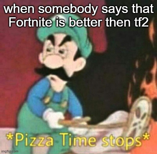 no | when somebody says that Fortnite is better then tf2 | image tagged in pizza time stops | made w/ Imgflip meme maker