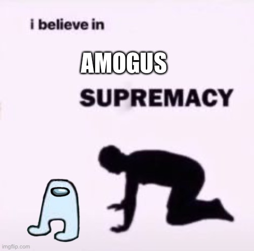 I believe in supremacy | AMOGUS | image tagged in i believe in supremacy | made w/ Imgflip meme maker