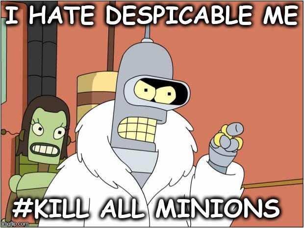 Oh no! i have an oppinion | I HATE DESPICABLE ME; #KILL ALL MINIONS | image tagged in memes,bender | made w/ Imgflip meme maker