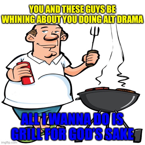 all i wanna do is grill for god's sake | YOU AND THESE GUYS BE WHINING ABOUT YOU DOING ALT DRAMA ALL I WANNA DO IS GRILL FOR GOD’S SAKE | image tagged in all i wanna do is grill for god's sake | made w/ Imgflip meme maker