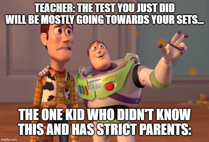 Anyone else? | TEACHER: THE TEST YOU JUST DID WILL BE MOSTLY GOING TOWARDS YOUR SETS... THE ONE KID WHO DIDN'T KNOW THIS AND HAS STRICT PARENTS: | image tagged in memes,x x everywhere | made w/ Imgflip meme maker