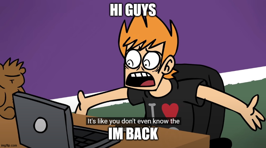 It's like you don't even know the characters | HI GUYS; IM BACK | image tagged in it's like you don't even know the characters | made w/ Imgflip meme maker