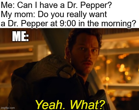 My new Jurassic World template. Dr. Pepper: my #1 source of caffeine. | Me: Can I have a Dr. Pepper?
My mom: Do you really want a Dr. Pepper at 9:00 in the morning? ME: | image tagged in yeah what,dr pepper,jurassic world | made w/ Imgflip meme maker