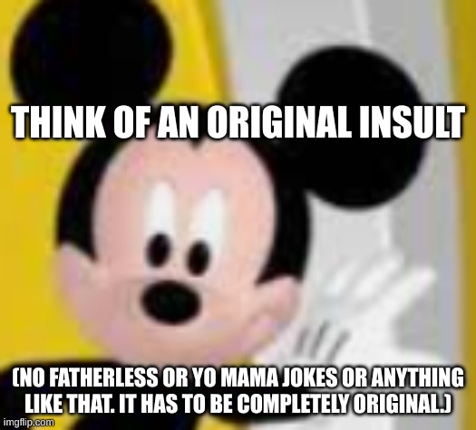 mickey mice | THINK OF AN ORIGINAL INSULT; (NO FATHERLESS OR YO MAMA JOKES OR ANYTHING LIKE THAT. IT HAS TO BE COMPLETELY ORIGINAL.) | image tagged in mickey mice | made w/ Imgflip meme maker